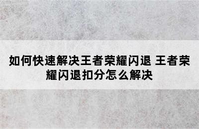 如何快速解决王者荣耀闪退 王者荣耀闪退扣分怎么解决